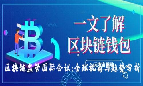 区块链监管国际会议：全球视角与趋势分析