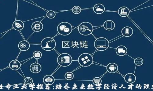 
区块链专业大学推荐：培养未来数字经济人才的理想选择