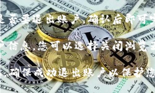 要退出Tokenim账户，您可以根据以下步骤进行操作：

1. **访问Tokenim平台**：打开您使用的浏览器，输入Tokenim的官方网站地址并访问。

2. **登录您的账户**：如果您尚未登录，首先需要输入您的账户信息进行登录。

3. **找到退出选项**：在页面的右上角或左侧菜单中，您应该能找到您的个人资料图标或账户名称，点击它。

4. **选择退出（Log Out）**：在下拉菜单中，寻找“退出”或“登出”（Log Out）的选项，点击它。

5. **确认退出**：系统可能会提示您确认是否要退出账户，确认后即可完成退出。

6. **关闭浏览器（可选）**：为保护您的账户信息，您可以选择关闭浏览器窗口，确保没有其他人能够访问您的账户。

请注意，如果您使用公共设备或共享计算机，确保成功退出账户以保护您的信息安全。
