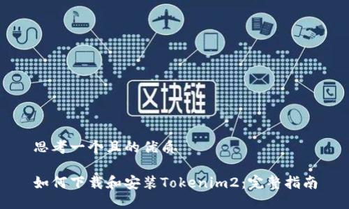 思考一个且的优质

如何下载和安装Tokenim2：完整指南