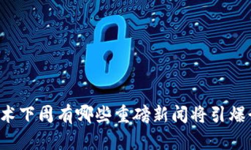 区块链技术下周有哪些重磅新闻将引爆行业发展？