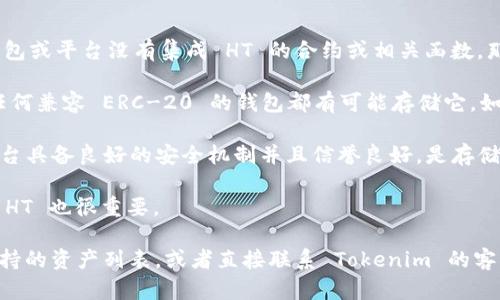 根据我目前的知识，Tokenim 是一个基于区块链的数字资产平台，专注于提供加密资产的管理和交易功能。HT（Huobi Token）是火币交易所的原生代币，主要用于火币生态系统内的各类交易和服务。

Tokenim 是否能存储 HT 取决于几个因素：
1. **钱包支持**：Tokenim 必须支持 HT 的存储和交易。如果 Tokenim 钱包或平台没有集成 HT 的合约或相关函数，那么它就无法存储 HT。
   
2. **合约类型**：HT 是 ERC-20 代币（以太坊网络上的代币标准），因此，任何兼容 ERC-20 的钱包都有可能存储它。如果 Tokenim 平台支持 ERC-20 代币，则可以存储 HT。

3. **安全性**：在任何数字资产平台上，安全性至关重要。确保 Tokenim 平台具备良好的安全机制并且信誉良好，是存储 HT 或其他资产时需要考虑的要素。

4. **用户界面及功能**：Tokenim 的用户界面是否能够方便地管理和交易 HT 也很重要。

要确认 Tokenim 是否能存储 HT，可以访问其官方网站或相关文档，查找支持的资产列表，或者直接联系 Tokenim 的客服以获取准确的信息。