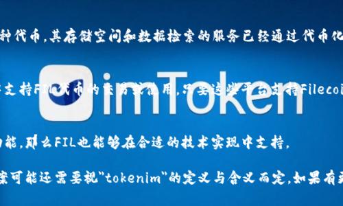 您提到的“fil”和“tokenim”可能涉及到不同的技术或领域，但根据常用的理解，“fil”通常指代Filecoin，而“tokenim”可能涉及到代币化(如tokenization)或某种特定的代币标准（例如Ethereum上的ERC-20代币等）。 

在区块链的上下文中，Filecoin（FIL）是一个去中心化的存储网络，利用代币经济促进数据存储和检索。TokenIM则可能是指与代币管理、钱包或交易相关的应用或服务。

### FIL可以存在于tokenim中的可能性：

1. **Filecoin的代币逻辑**：
   - Filecoin作为区块链网络，利用FIL代币进行激励和交易，因此在区块链环境中，FIL是绝对存在的。

2. **代币化与Filecoin**：
   - 如果“tokenim”指的是将某种资产代币化的过程，那么Filecoin本身就是一种代币，其存储空间和数据检索的服务已经通过代币化的方式表现出来。

3. **应用程序与服务**：
   - 如果“tokenim”是某款特定的应用程序或服务，很有可能可以在这些平台中支持FIL代币的交易或使用，只要这些平台支持Filecoin协议。

4. **跨链操作**：
   - 现在很多区块链项目在探索跨链互操作性，假如“tokenim”涉及到跨链的功能，那么FIL也能够在合适的技术实现中支持。

总体来说，FIL可以在很多涉及到代币经济的场景中找到其依据和载体，具体的答案可能还需要视
