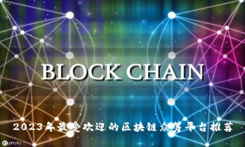 2023年最受欢迎的区块链众筹平台推荐